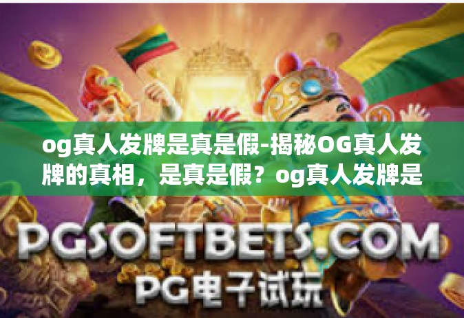 og真人发牌是真是假-揭秘OG真人发牌的真相，是真是假？og真人发牌是真是假