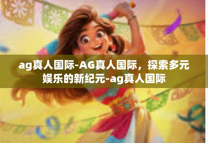 ag真人国际-AG真人国际，探索多元娱乐的新纪元-ag真人国际