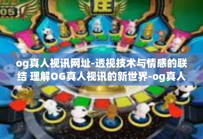 og真人视讯网址-透视技术与情感的联结 理解OG真人视讯的新世界-og真人视讯网址