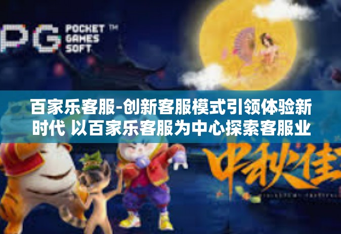 百家乐客服-创新客服模式引领体验新时代 以百家乐客服为中心探索客服业的卓越服务策略-百家乐客服