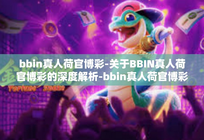 bbin真人荷官博彩-关于BBIN真人荷官博彩的深度解析-bbin真人荷官博彩