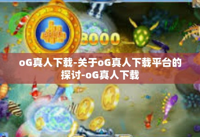 oG真人下载-关于oG真人下载平台的探讨-oG真人下载