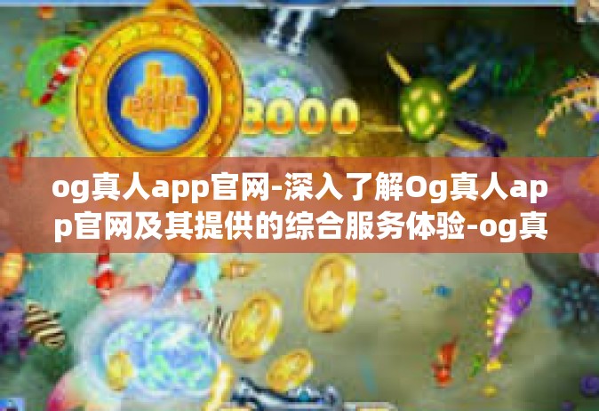 og真人app官网-深入了解Og真人app官网及其提供的综合服务体验-og真人app官网