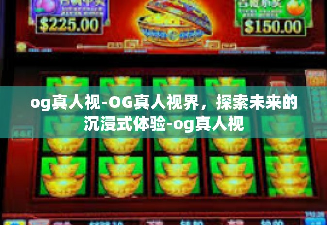 og真人视-OG真人视界，探索未来的沉浸式体验-og真人视