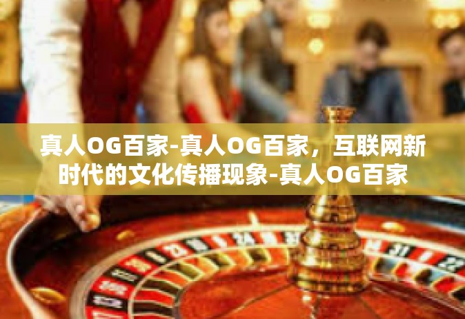 真人OG百家-真人OG百家，互联网新时代的文化传播现象-真人OG百家