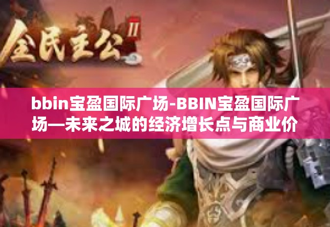 bbin宝盈国际广场-BBIN宝盈国际广场—未来之城的经济增长点与商业价值新秀-bbin宝盈国际广场