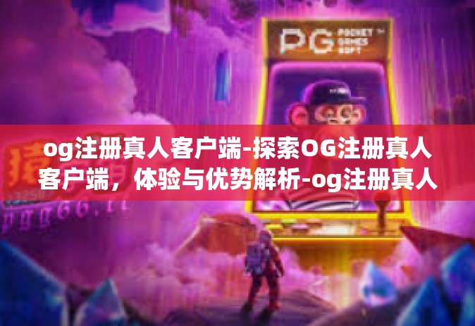 og注册真人客户端-探索OG注册真人客户端，体验与优势解析-og注册真人客户端