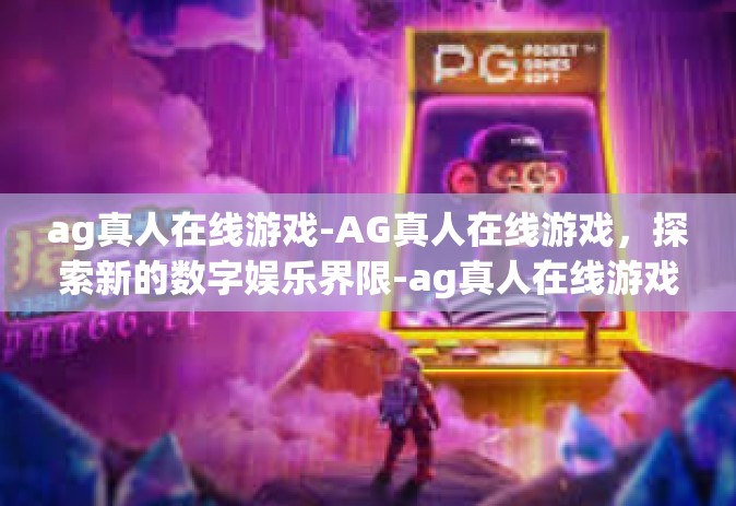 ag真人在线游戏-AG真人在线游戏，探索新的数字娱乐界限-ag真人在线游戏
