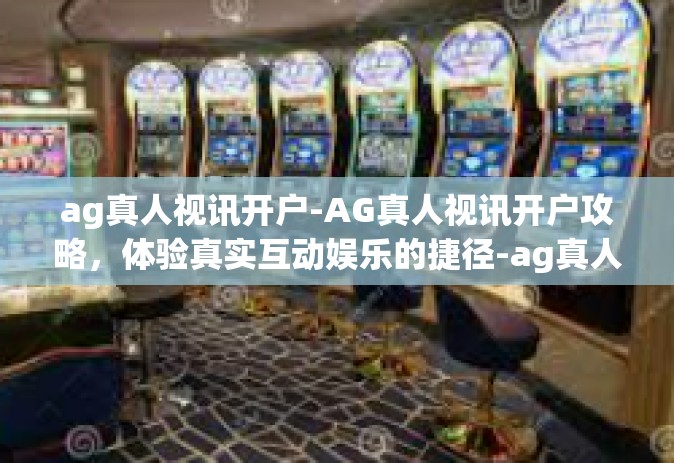 ag真人视讯开户-AG真人视讯开户攻略，体验真实互动娱乐的捷径-ag真人视讯开户