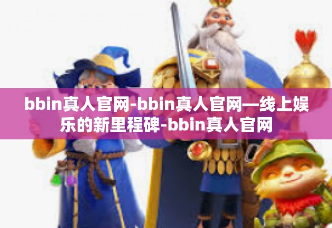 bbin真人官网-bbin真人官网—线上娱乐的新里程碑-bbin真人官网