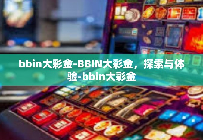 bbin大彩金-BBIN大彩金，探索与体验-bbin大彩金