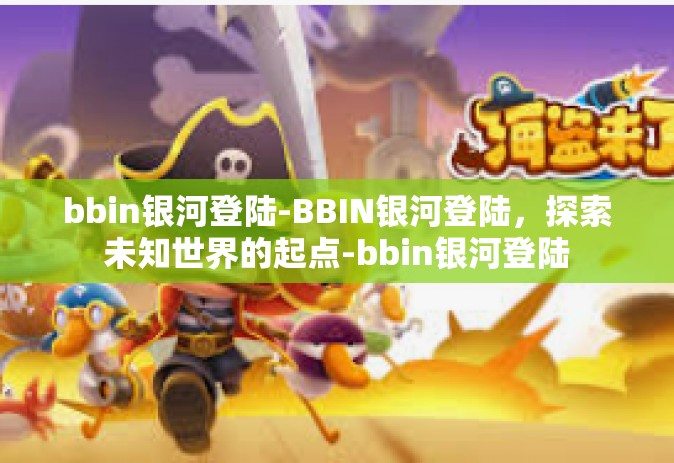 bbin银河登陆-BBIN银河登陆，探索未知世界的起点-bbin银河登陆