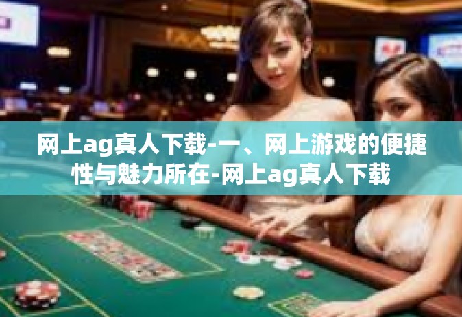 网上ag真人下载-一、网上游戏的便捷性与魅力所在-网上ag真人下载