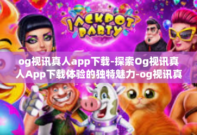 og视讯真人app下载-探索Og视讯真人App下载体验的独特魅力-og视讯真人app下载
