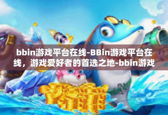 bbin游戏平台在线-BBin游戏平台在线，游戏爱好者的首选之地-bbin游戏平台在线