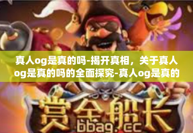真人og是真的吗-揭开真相，关于真人og是真的吗的全面探究-真人og是真的吗