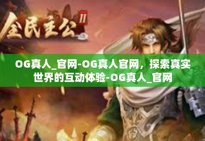 OG真人_官网-OG真人官网，探索真实世界的互动体验-OG真人_官网