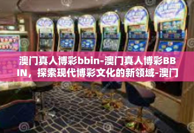 澳门真人博彩bbin-澳门真人博彩BBIN，探索现代博彩文化的新领域-澳门真人博彩bbin