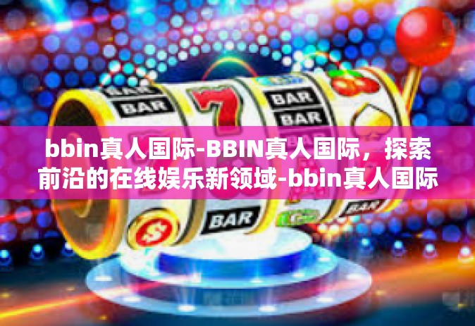 bbin真人国际-BBIN真人国际，探索前沿的在线娱乐新领域-bbin真人国际