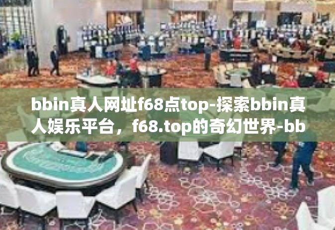 bbin真人网址f68点top-探索bbin真人娱乐平台，f68.top的奇幻世界-bbin真人网址f68点top