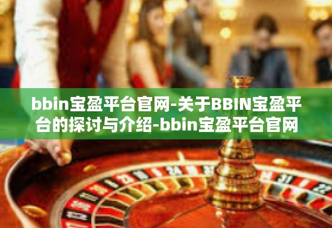 bbin宝盈平台官网-关于BBIN宝盈平台的探讨与介绍-bbin宝盈平台官网