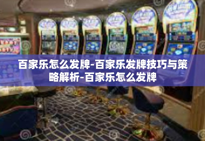 百家乐怎么发牌-百家乐发牌技巧与策略解析-百家乐怎么发牌