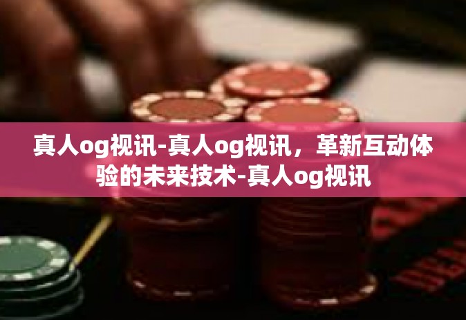 真人og视讯-真人og视讯，革新互动体验的未来技术-真人og视讯