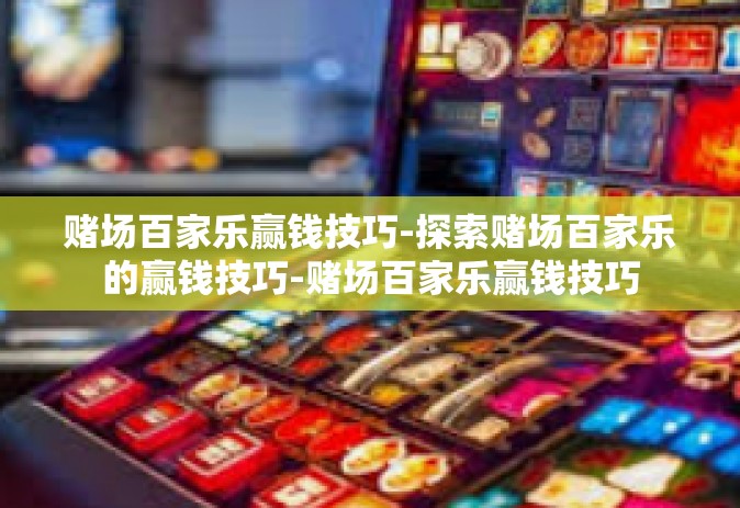赌场百家乐赢钱技巧-探索赌场百家乐的赢钱技巧-赌场百家乐赢钱技巧