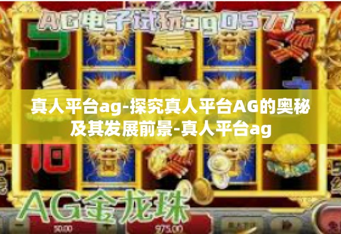 真人平台ag-探究真人平台AG的奥秘及其发展前景-真人平台ag