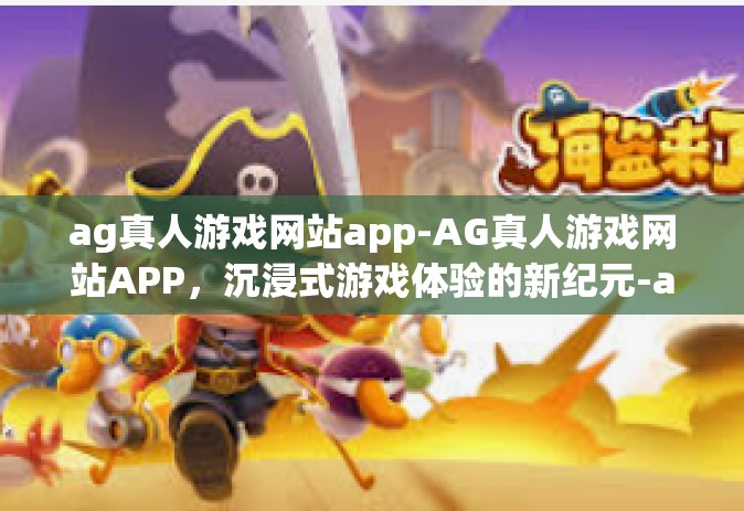 ag真人游戏网站app-AG真人游戏网站APP，沉浸式游戏体验的新纪元-ag真人游戏网站app
