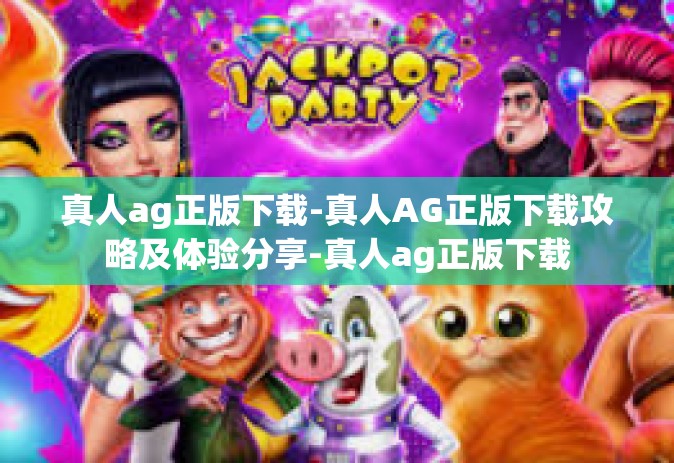 真人ag正版下载-真人AG正版下载攻略及体验分享-真人ag正版下载