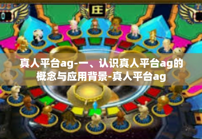 真人平台ag-一、认识真人平台ag的概念与应用背景-真人平台ag