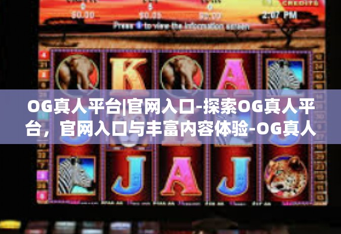 OG真人平台|官网入口-探索OG真人平台，官网入口与丰富内容体验-OG真人平台|官网入口