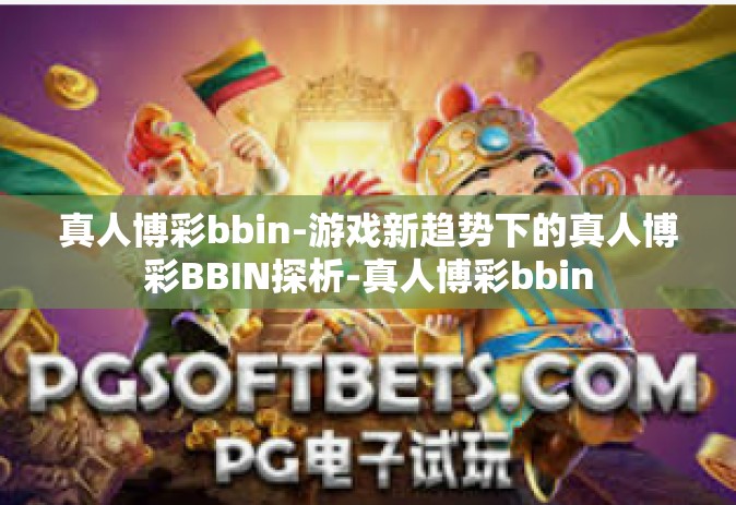 真人博彩bbin-游戏新趋势下的真人博彩BBIN探析-真人博彩bbin