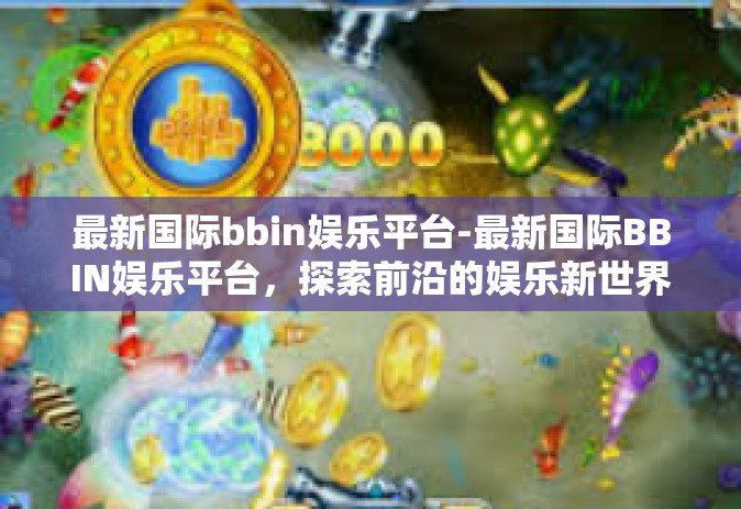 最新国际bbin娱乐平台-最新国际BBIN娱乐平台，探索前沿的娱乐新世界-最新国际bbin娱乐平台