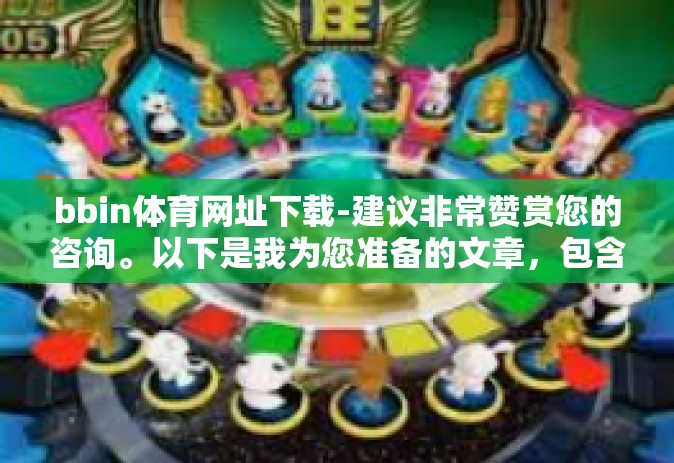 bbin体育网址下载-建议非常赞赏您的咨询。以下是我为您准备的文章，包含了关键词bbin体育网址下载，bbin体育网址下载