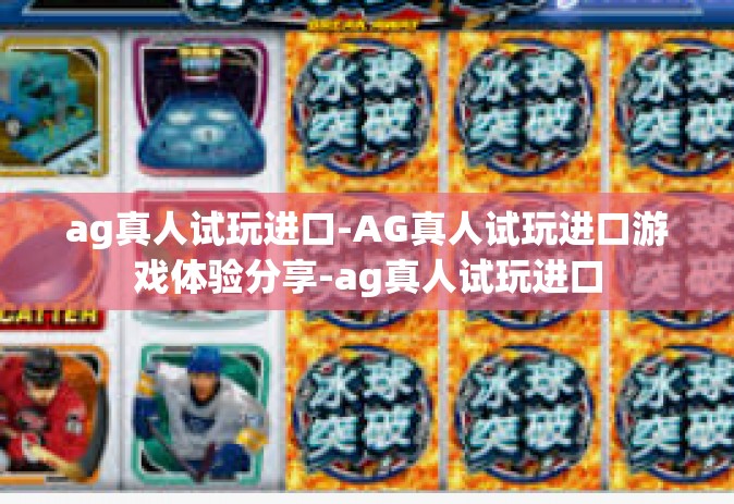 ag真人试玩进口-AG真人试玩进口游戏体验分享-ag真人试玩进口