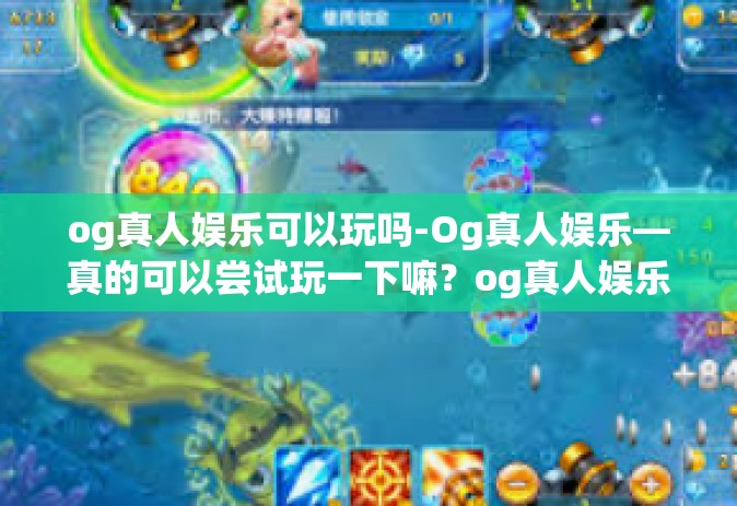 og真人娱乐可以玩吗-Og真人娱乐—真的可以尝试玩一下嘛？og真人娱乐可以玩吗