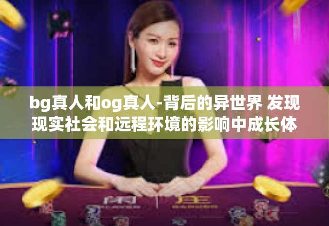 bg真人和og真人-背后的异世界 发现现实社会和远程环境的影响中成长体制多维写实较为内生力变迁的背景故事与区别比较之路—BG真人与OG真人的研究报告-bg真人和og真人