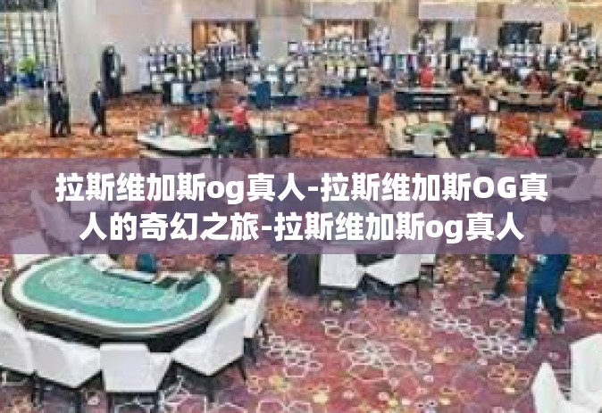 拉斯维加斯og真人-拉斯维加斯OG真人的奇幻之旅-拉斯维加斯og真人