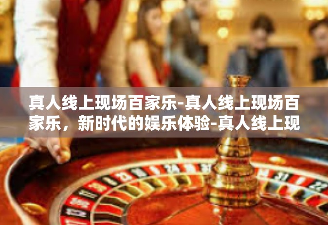 真人线上现场百家乐-真人线上现场百家乐，新时代的娱乐体验-真人线上现场百家乐