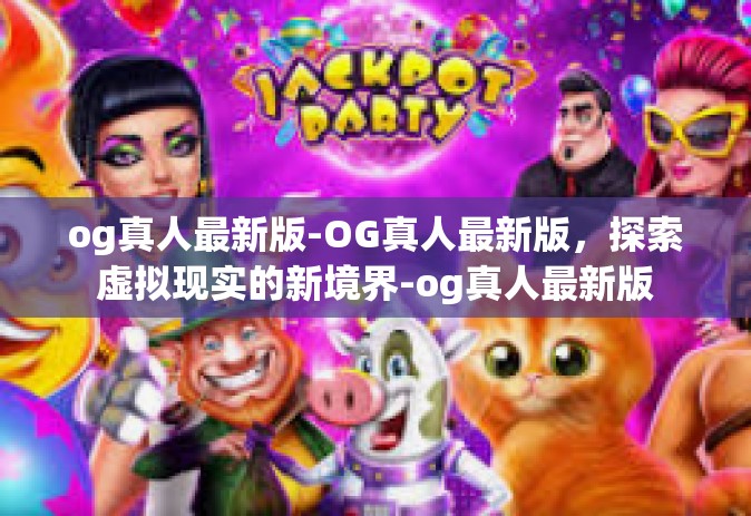 og真人最新版-OG真人最新版，探索虚拟现实的新境界-og真人最新版