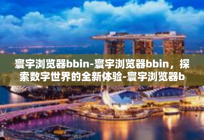 寰宇浏览器bbin-寰宇浏览器bbin，探索数字世界的全新体验-寰宇浏览器bbin