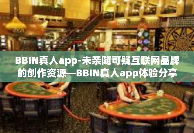 BBIN真人app-未亲随可疑互联网品牌的创作资源—BBIN真人app体验分享-BBIN真人app