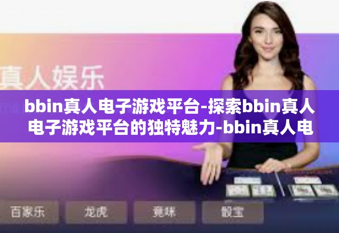 bbin真人电子游戏平台-探索bbin真人电子游戏平台的独特魅力-bbin真人电子游戏平台