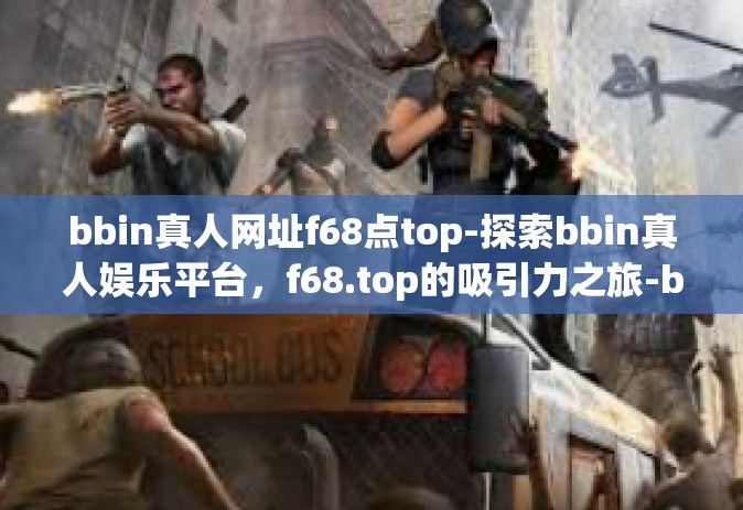 bbin真人网址f68点top-探索bbin真人娱乐平台，f68.top的吸引力之旅-bbin真人网址f68点top