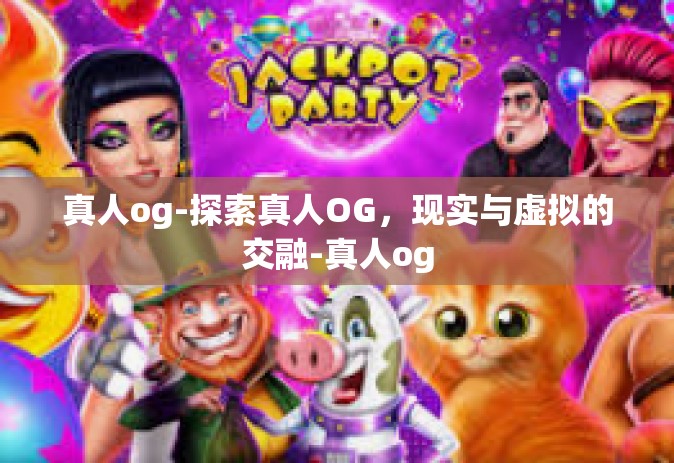 真人og-探索真人OG，现实与虚拟的交融-真人og