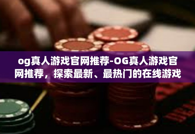 og真人游戏官网推荐-OG真人游戏官网推荐，探索最新、最热门的在线游戏世界-og真人游戏官网推荐