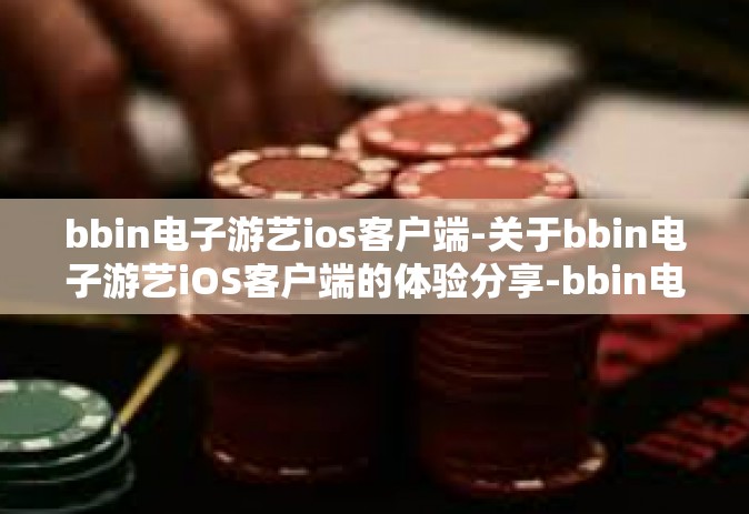 bbin电子游艺ios客户端-关于bbin电子游艺iOS客户端的体验分享-bbin电子游艺ios客户端