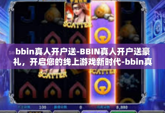 bbin真人开户送-BBIN真人开户送豪礼，开启您的线上游戏新时代-bbin真人开户送